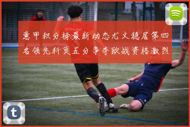 意甲积分榜最新动态尤文稳居第四名领先科莫五分争夺欧战资格激烈