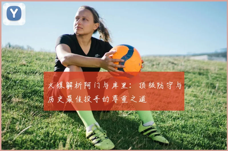 火媒解析阿门与库里：顶级防守与历史最佳投手的尊重之道