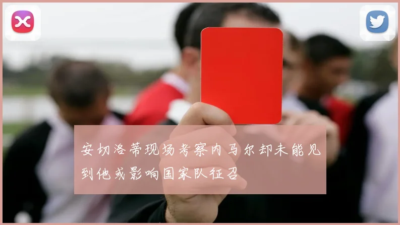 安切洛蒂现场考察内马尔却未能见到他或影响国家队征召