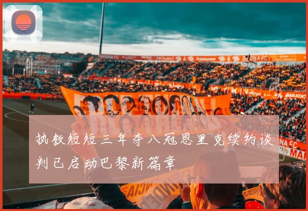 执教短短三年夺八冠恩里克续约谈判已启动巴黎新篇章