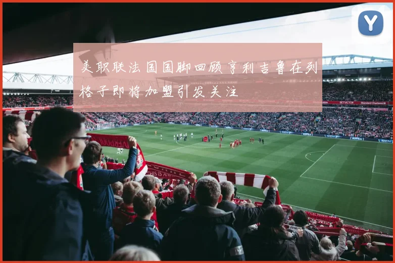 美职联法国国脚回顾亨利吉鲁在列格子即将加盟引发关注