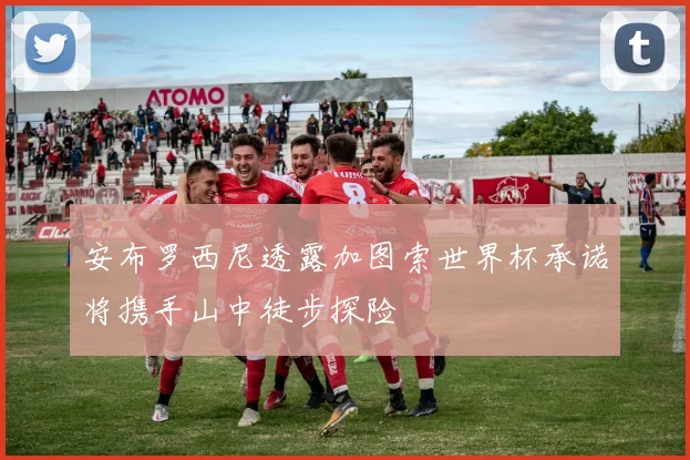 安布罗西尼透露加图索世界杯承诺将携手山中徒步探险