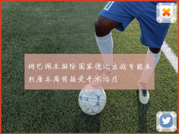 姆巴佩未排除国家德比出战可能米利唐本周将接受手术治疗
