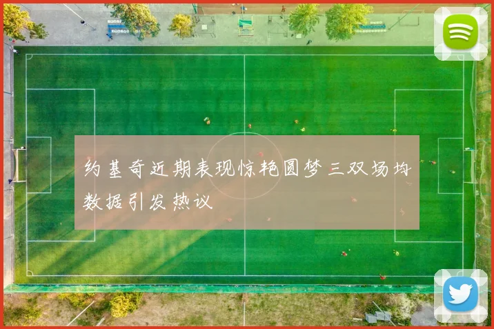 约基奇近期表现惊艳圆梦三双场均数据引发热议