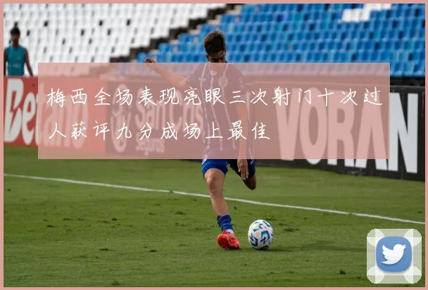 梅西全场表现亮眼三次射门十次过人获评九分成场上最佳