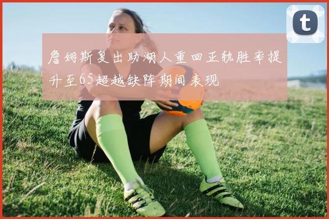 詹姆斯复出助湖人重回正轨胜率提升至65超越缺阵期间表现