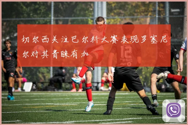 切尔西关注巴尔科大赛表现罗塞尼尔对其青睐有加