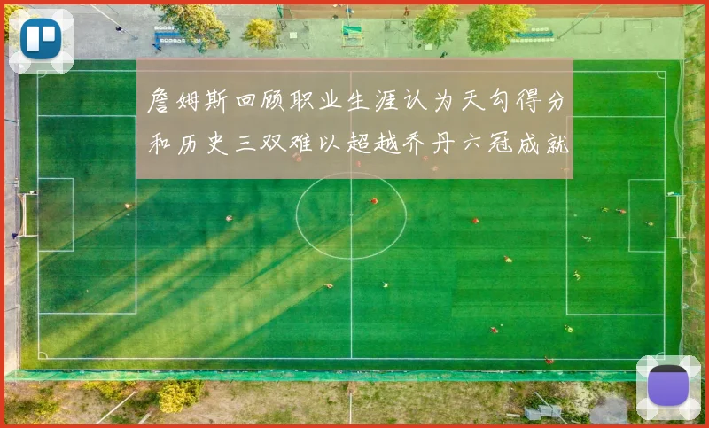詹姆斯回顾职业生涯认为天勾得分和历史三双难以超越乔丹六冠成就令人敬佩