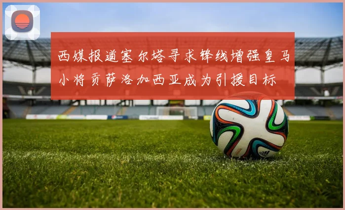 西媒报道塞尔塔寻求锋线增强皇马小将贡萨洛加西亚成为引援目标